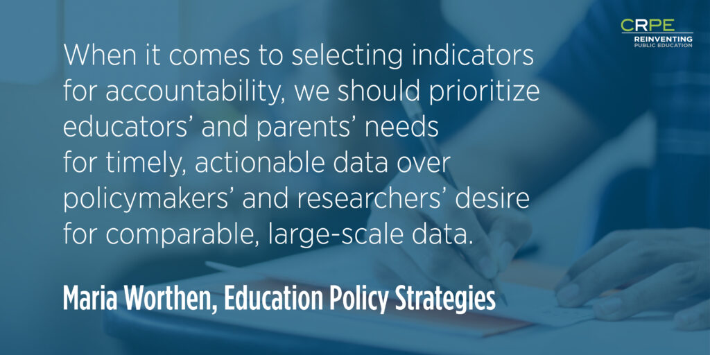 "When it comes to selecting indicators for accountability, we should prioritize educators' and parents' needs for timely, actionable data over policymakers' and researchers' desire for comparable, large-scale data." - Maria Worthen, Education Policy Strategies